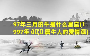 97年三月的牛是什么星座(1997年 🦆 属牛人的爱情观)